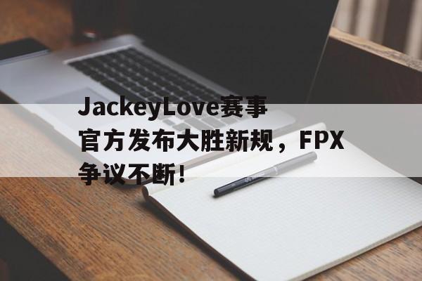 AYX SPORTS-包含JackeyLove赛事官方发布大胜新规，FPX争议不断！的词条
